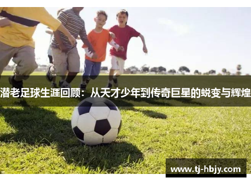 潜老足球生涯回顾：从天才少年到传奇巨星的蜕变与辉煌