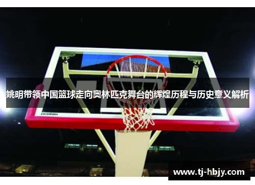 姚明带领中国篮球走向奥林匹克舞台的辉煌历程与历史意义解析