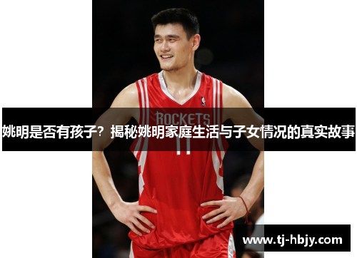 姚明是否有孩子？揭秘姚明家庭生活与子女情况的真实故事