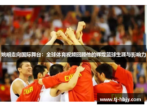 姚明走向国际舞台：全球体育视频回顾他的辉煌篮球生涯与影响力