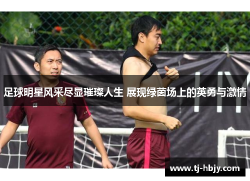 足球明星风采尽显璀璨人生 展现绿茵场上的英勇与激情