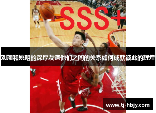 刘翔和姚明的深厚友谊他们之间的关系如何成就彼此的辉煌