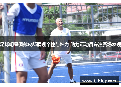 足球明星佩戴皮筋展现个性与魅力 助力运动员专注赛场表现