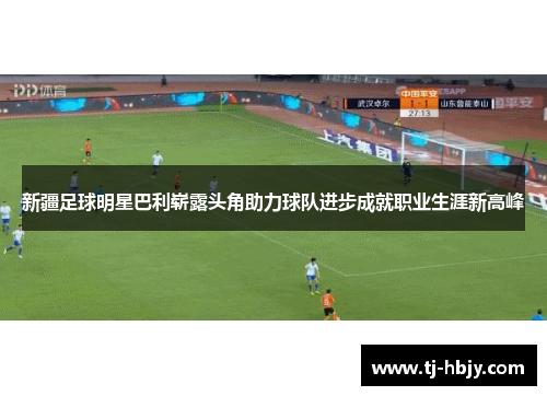 新疆足球明星巴利崭露头角助力球队进步成就职业生涯新高峰