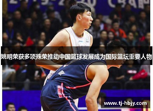 姚明荣获多项殊荣推动中国篮球发展成为国际篮坛重要人物