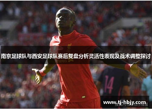 南京足球队与西安足球队赛后复盘分析灵活性表现及战术调整探讨