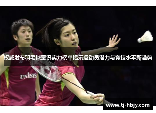 权威发布羽毛球意识实力榜单揭示运动员潜力与竞技水平新趋势