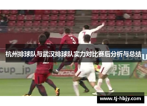 杭州排球队与武汉排球队实力对比赛后分析与总结