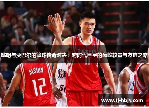 姚明与贾巴尔的篮球传奇对决：跨时代巨星的巅峰较量与友谊之路