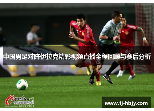中国男足对阵伊拉克精彩视频直播全程回顾与赛后分析