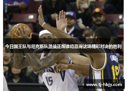 今日国王队与尼克斯队激战正酣谁将赢得这场精彩对决的胜利