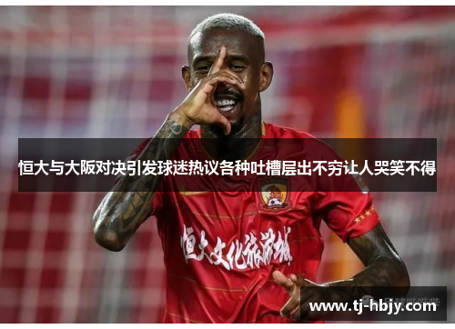 恒大与大阪对决引发球迷热议各种吐槽层出不穷让人哭笑不得