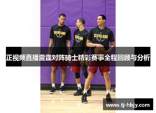 正视频直播雷霆对阵骑士精彩赛事全程回顾与分析