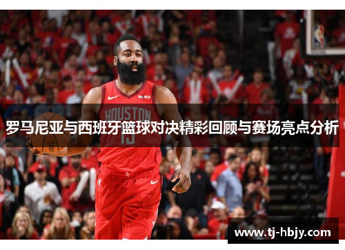 罗马尼亚与西班牙篮球对决精彩回顾与赛场亮点分析